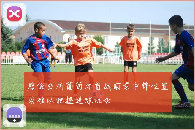 詹俊分析葡萄牙首战前景中锋位置或难以把握进球机会