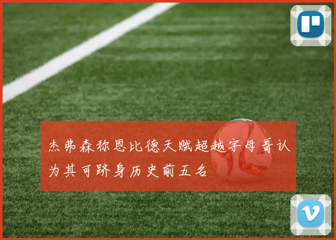 杰弗森称恩比德天赋超越字母哥认为其可跻身历史前五名