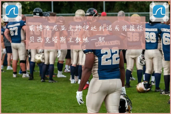 前博洛尼亚主帅伊达利诺或将接任贝西克塔斯主教练一职