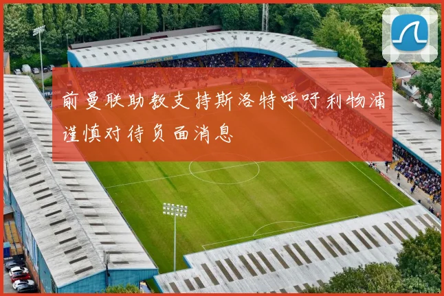 前曼联助教支持斯洛特呼吁利物浦谨慎对待负面消息