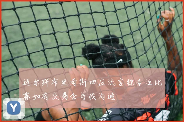 迈尔斯布里奇斯回应流言称专注比赛如有交易会与我沟通