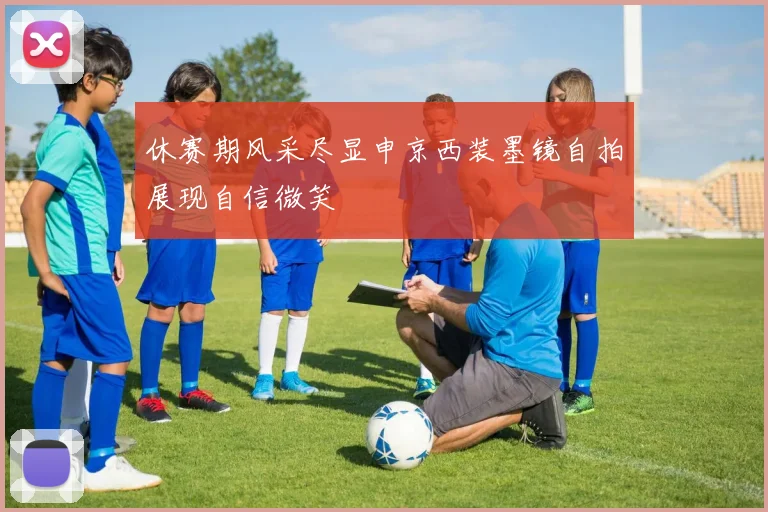 休赛期风采尽显申京西装墨镜自拍展现自信微笑