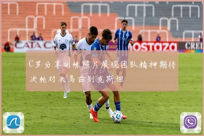 C罗分享训练照片展现团队精神期待次轮对决乌兹别克斯坦