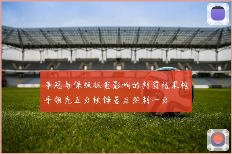 争冠与保级双重影响的判罚结果枪手领先五分铁锤落后热刺一分