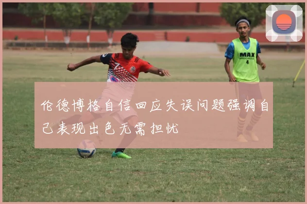 伦德博格自信回应失误问题强调自己表现出色无需担忧