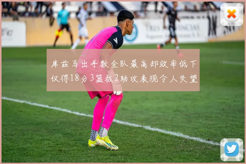 库兹马出手数全队最高却效率低下仅得18分3篮板2助攻表现令人失望