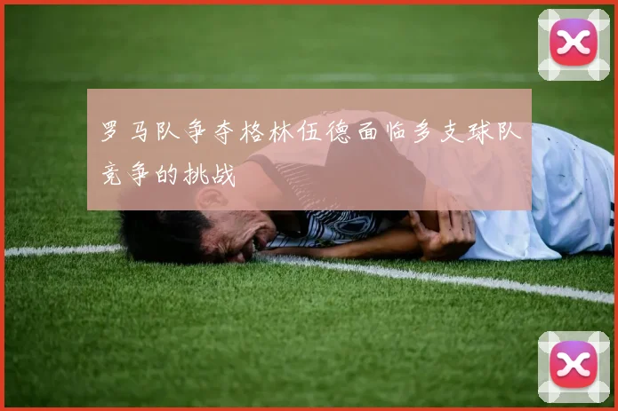 罗马队争夺格林伍德面临多支球队竞争的挑战
