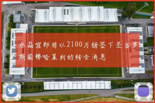 水晶宫即将以2100万镑签下圣吉罗斯前锋哈莱利的转会消息