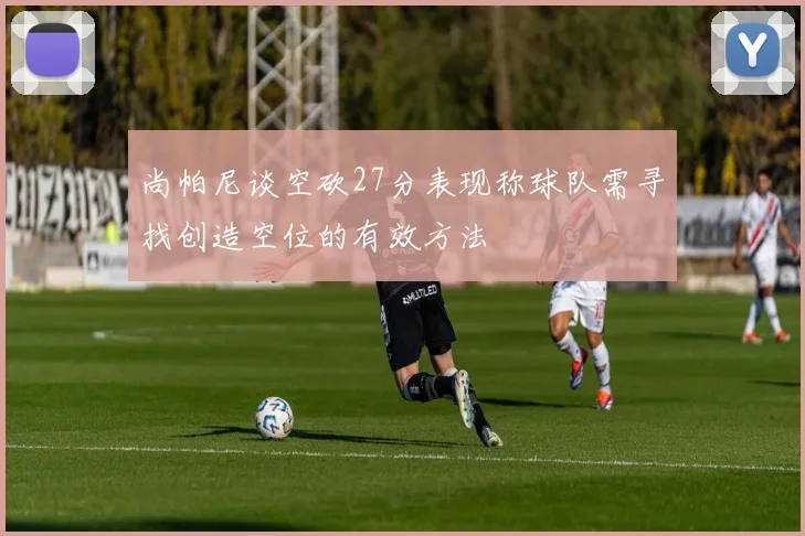 尚帕尼谈空砍27分表现称球队需寻找创造空位的有效方法