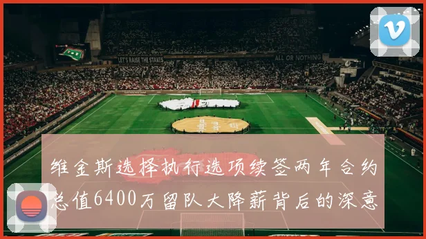 维金斯选择执行选项续签两年合约总值6400万留队大降薪背后的深意