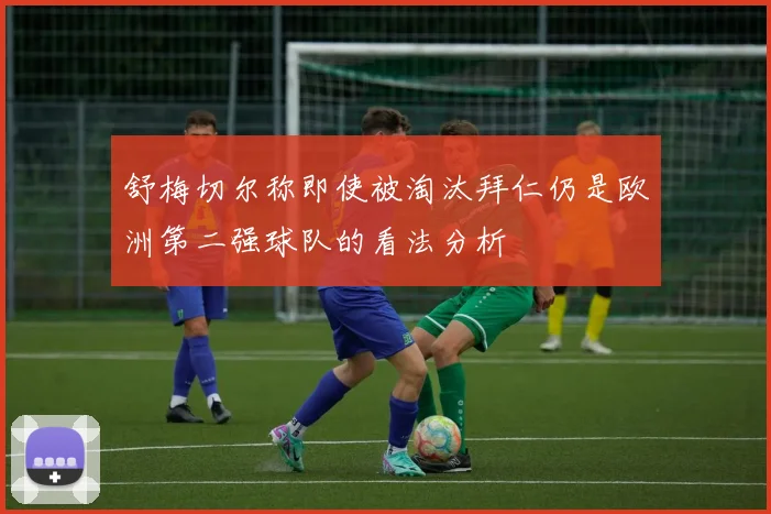 舒梅切尔称即使被淘汰拜仁仍是欧洲第二强球队的看法分析