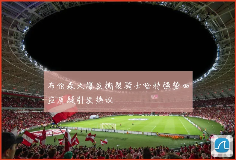 布伦森大爆发撕裂骑士哈特强势回应质疑引发热议