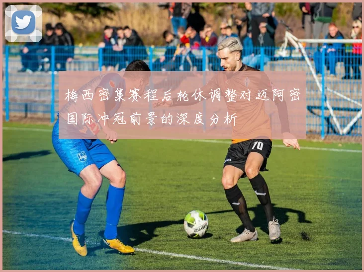 梅西密集赛程后轮休调整对迈阿密国际冲冠前景的深度分析