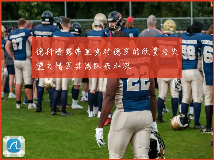 德科透露弗里克对德罗的欣赏与失望之情因其离队而加深
