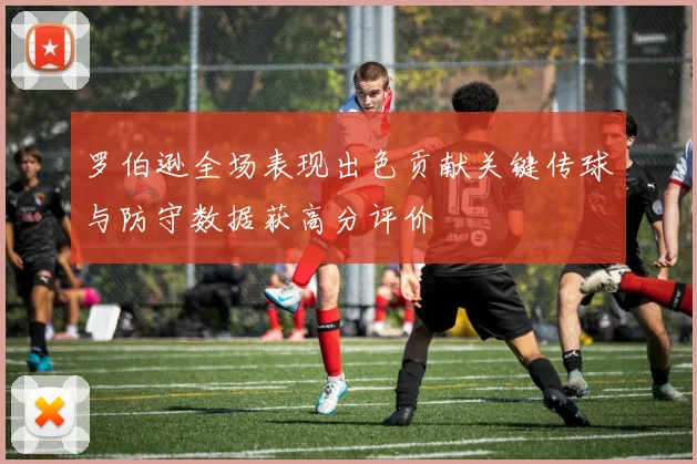 罗伯逊全场表现出色贡献关键传球与防守数据获高分评价