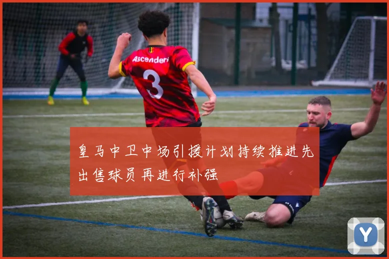 皇马中卫中场引援计划持续推进先出售球员再进行补强