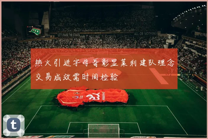 热火引进字母哥彰显莱利建队理念交易成效需时间检验