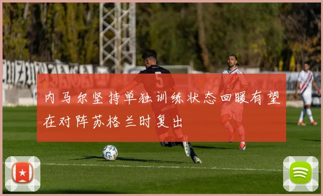 内马尔坚持单独训练状态回暖有望在对阵苏格兰时复出