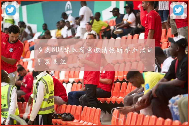 多支NBA球队有意邀请徐昕参加试训引发关注