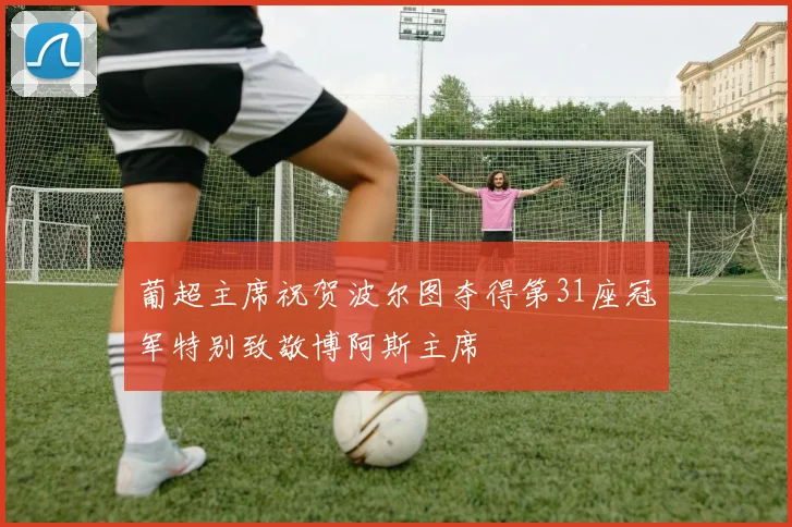 葡超主席祝贺波尔图夺得第31座冠军特别致敬博阿斯主席