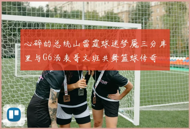 心碎的总统山雷霆球迷梦魇三分库里与G6汤表哥文班共舞篮球传奇