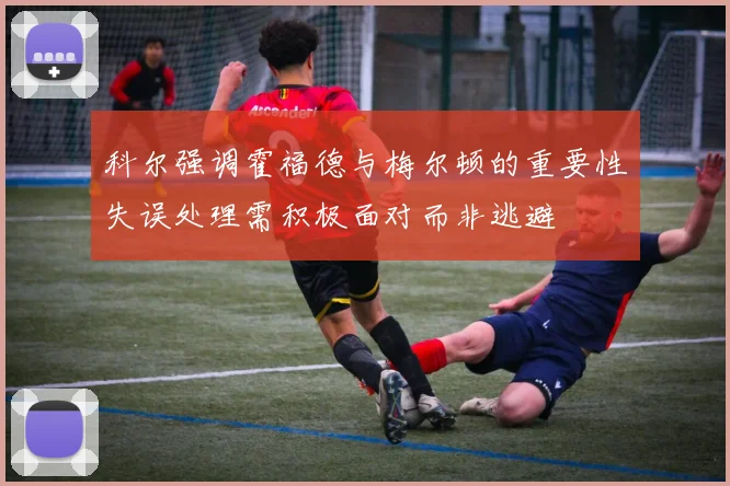 科尔强调霍福德与梅尔顿的重要性失误处理需积极面对而非逃避