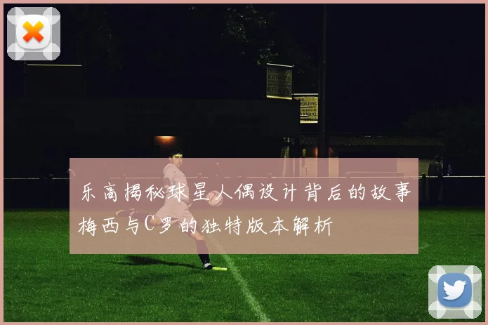 乐高揭秘球星人偶设计背后的故事梅西与C罗的独特版本解析