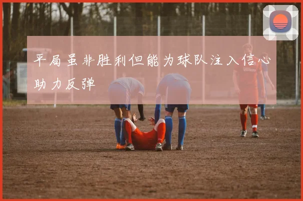 平局虽非胜利但能为球队注入信心助力反弹
