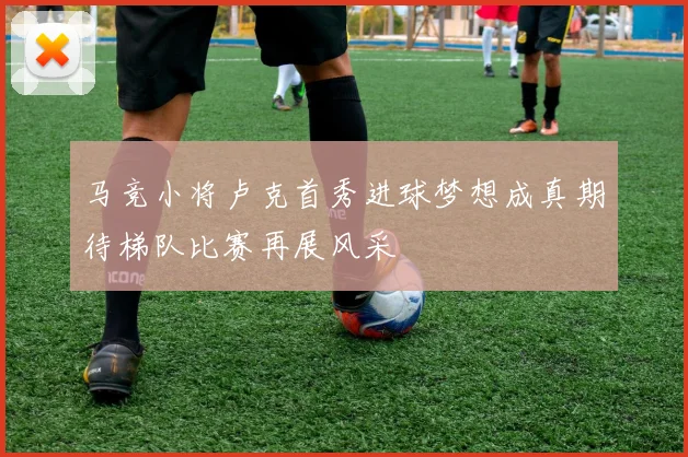 马竞小将卢克首秀进球梦想成真期待梯队比赛再展风采