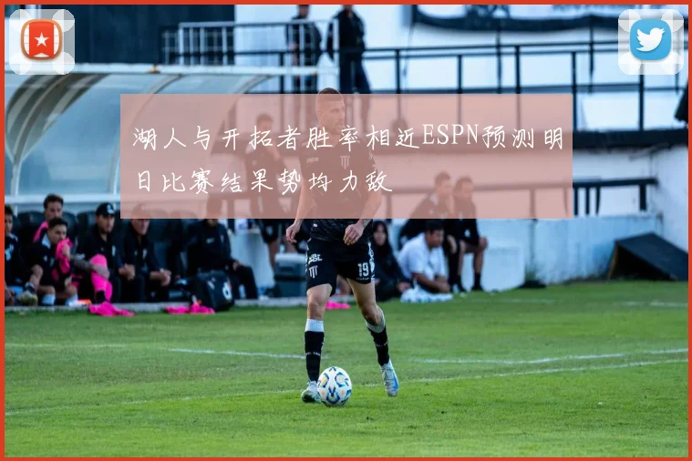 湖人与开拓者胜率相近ESPN预测明日比赛结果势均力敌