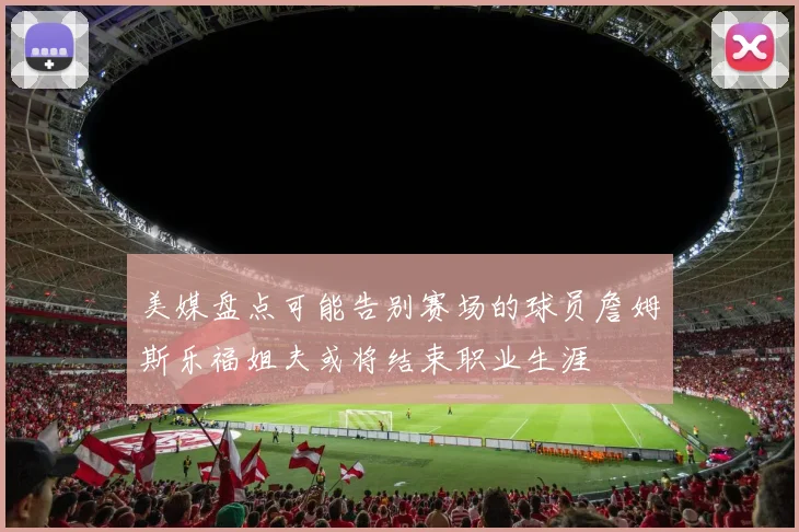 美媒盘点可能告别赛场的球员詹姆斯乐福姐夫或将结束职业生涯