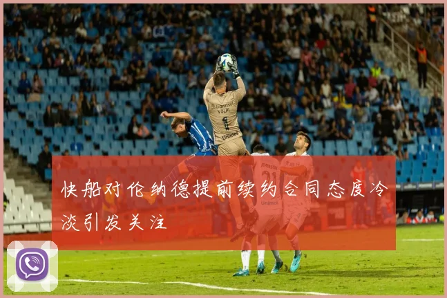 快船对伦纳德提前续约合同态度冷淡引发关注