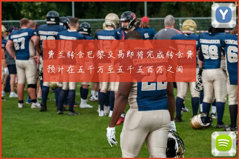费兰转会巴黎交易即将完成转会费预计在五千万至五千五百万之间