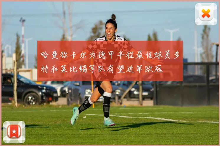 哈曼称卡尔为德甲半程最佳球员多特和莱比锡等队有望进军欧冠