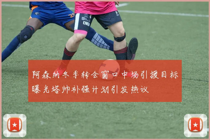 阿森纳冬季转会窗口中场引援目标曝光塔帅补强计划引发热议