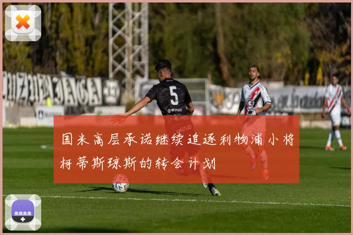 国米高层承诺继续追逐利物浦小将柯蒂斯琼斯的转会计划