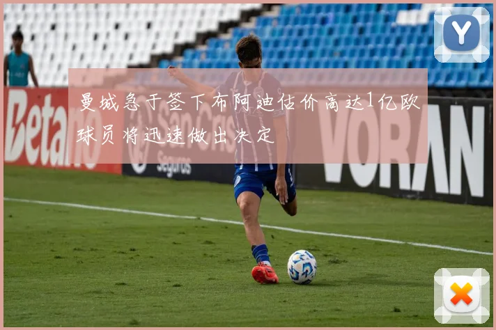 曼城急于签下布阿迪估价高达1亿欧球员将迅速做出决定